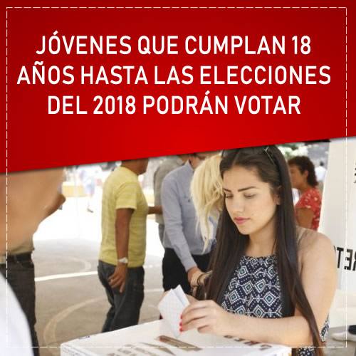 JÓVENES QUE CUMPLAN 18 AÑOS HASTA LAS ELECCIONES DEL 2018 PODRÁN VOTAR